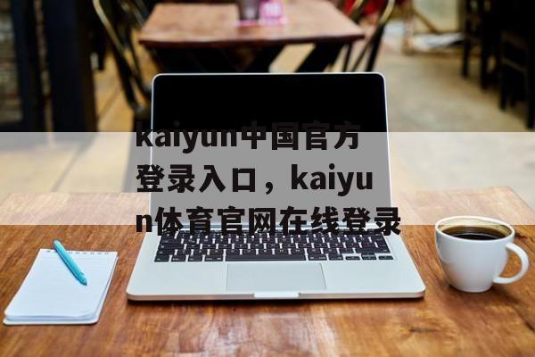 kaiyun中国官方登录入口，kaiyun体育官网在线登录