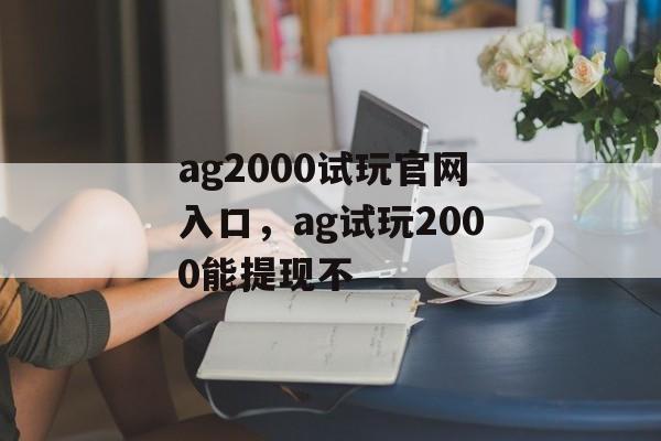 ag2000试玩官网入口，ag试玩2000能提现不