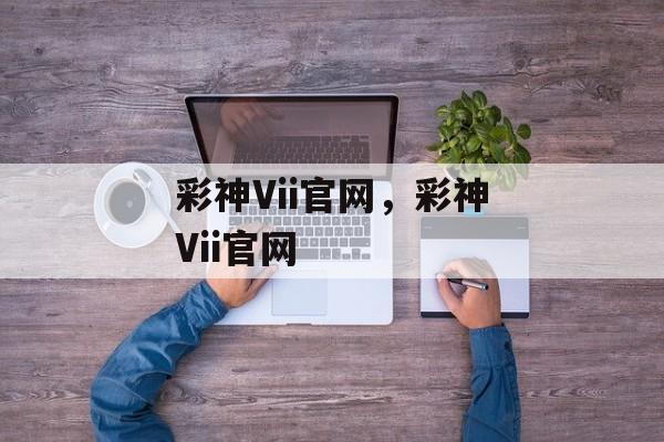 彩神Vii官网，彩神Vii官网