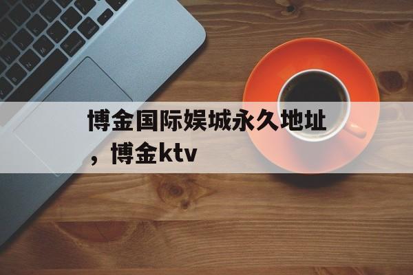 博金国际娱城永久地址，博金ktv