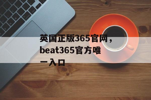 英国正版365官网，beat365官方唯一入口