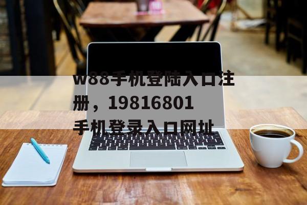 w88手机登陆入口注册，19816801手机登录入口网址