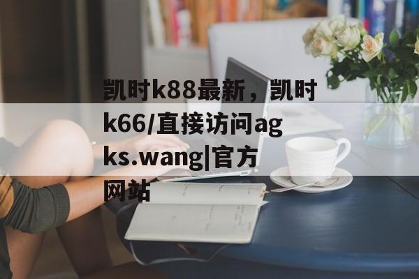 凯时k88最新，凯时k66/直接访问agks.wang|官方网站