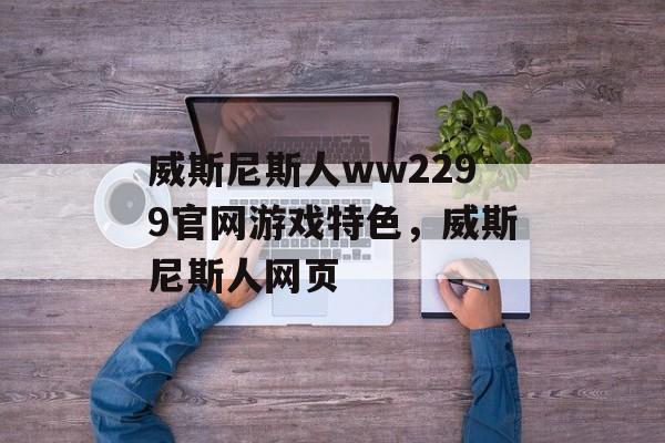 威斯尼斯人ww2299官网游戏特色，威斯尼斯人网页