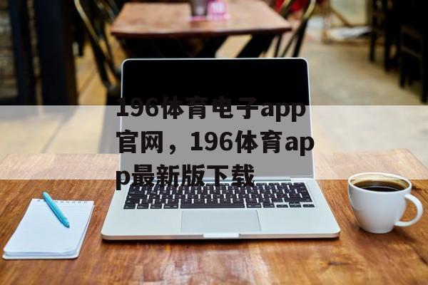 196体育电子app官网，196体育app最新版下载