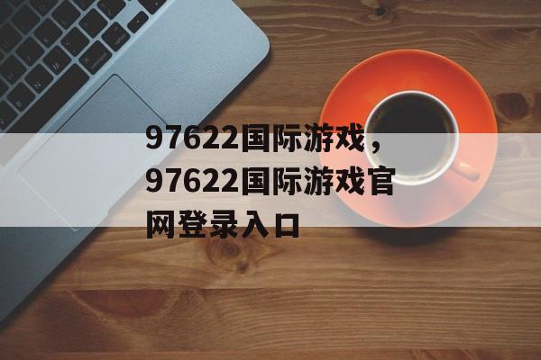 97622国际游戏，97622国际游戏官网登录入口