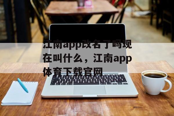 江南app改名了吗现在叫什么，江南app体育下载官网