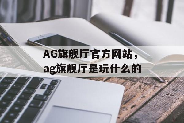 AG旗舰厅官方网站，ag旗舰厅是玩什么的