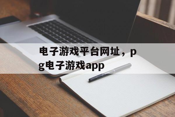 电子游戏平台网址，pg电子游戏app