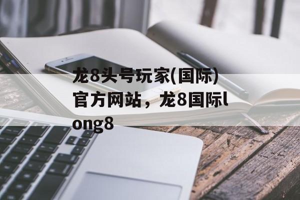 龙8头号玩家(国际)官方网站，龙8国际long8