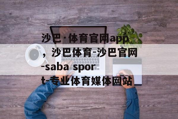 沙巴·体育官网app，沙巴体育-沙巴官网-saba sport-专业体育媒体网站