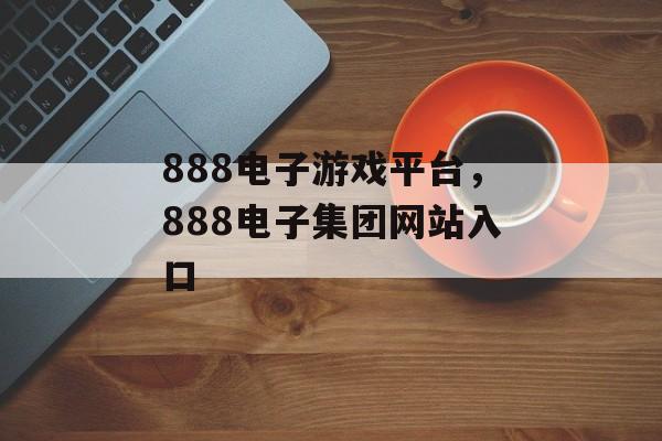 888电子游戏平台，888电子集团网站入口