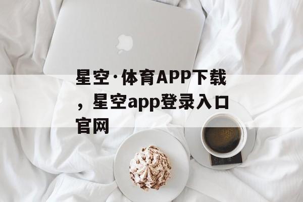 星空·体育APP下载，星空app登录入口官网