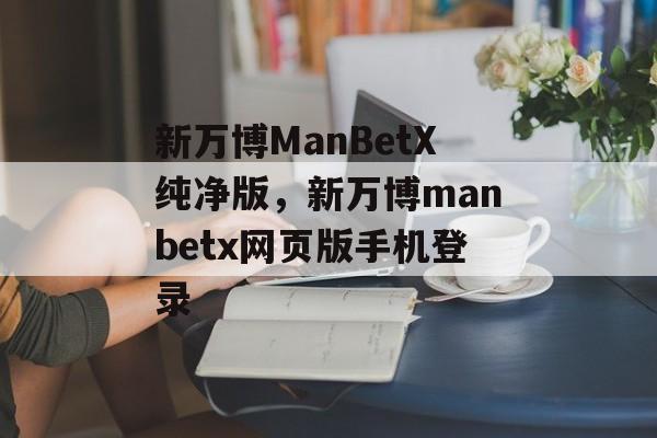 新万博ManBetX纯净版，新万博manbetx网页版手机登录