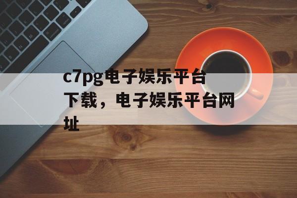 c7pg电子娱乐平台下载，电子娱乐平台网址