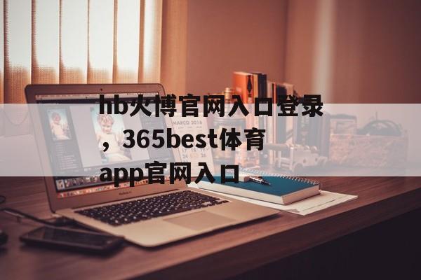 hb火博官网入口登录，365best体育app官网入口