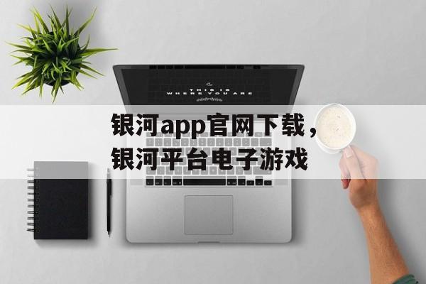 银河app官网下载，银河平台电子游戏