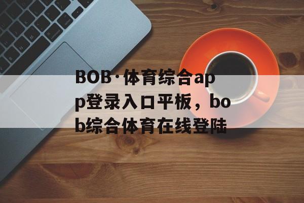 BOB·体育综合app登录入口平板，bob综合体育在线登陆