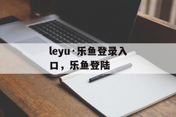 leyu·乐鱼登录入口，乐鱼登陆