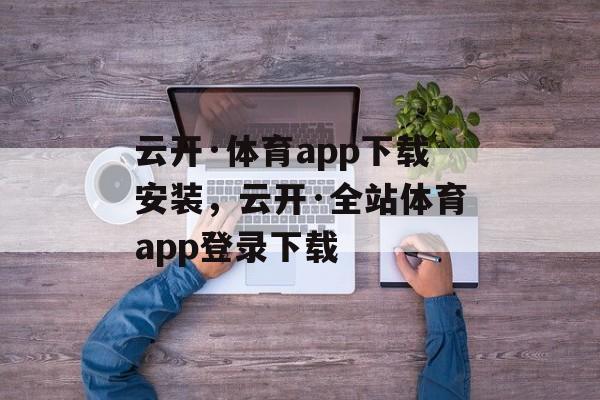 云开·体育app下载安装，云开·全站体育app登录下载